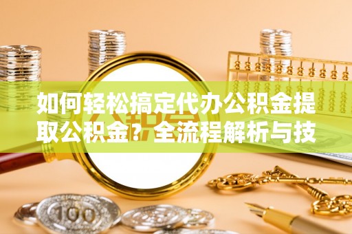 六枝如何轻松搞定代办公积金提取公积金？全流程解析与技巧分享