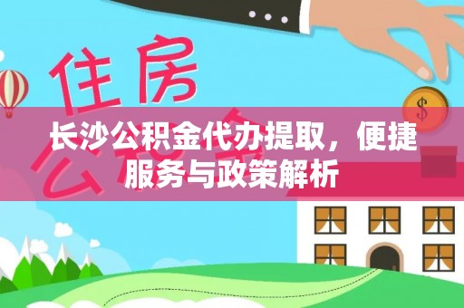 六枝长沙公积金代办提取，便捷服务与政策解析