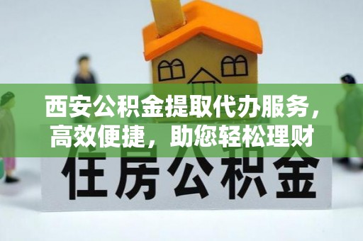 六枝西安公积金提取代办服务，高效便捷，助您轻松理财