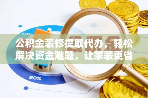 六枝公积金装修提取代办，轻松解决资金难题，让家装更省心