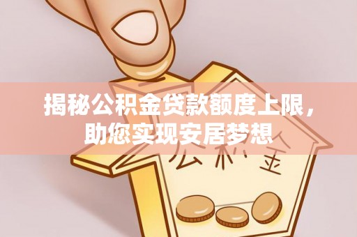 六枝揭秘公积金贷款额度上限，助您实现安居梦想