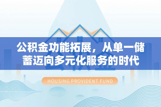 六枝公积金功能拓展，从单一储蓄迈向多元化服务的时代
