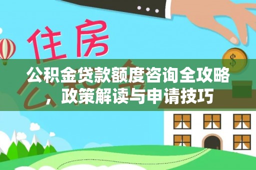 六枝公积金贷款额度咨询全攻略，政策解读与申请技巧