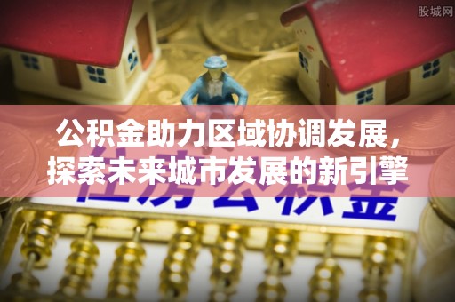 六枝公积金助力区域协调发展，探索未来城市发展的新引擎