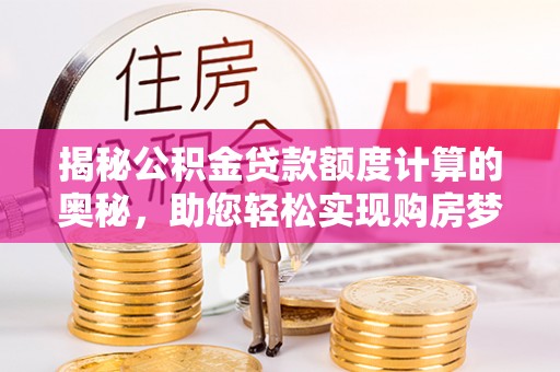 六枝揭秘公积金贷款额度计算的奥秘，助您轻松实现购房梦想