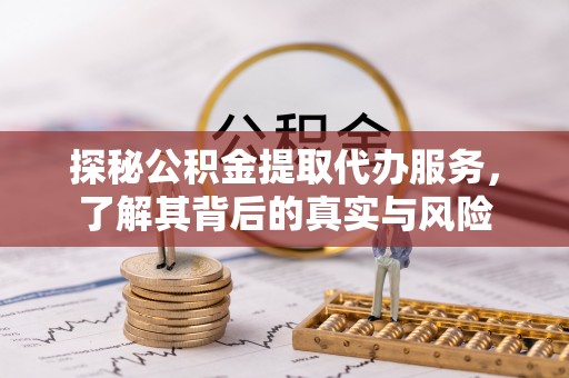六枝探秘公积金提取代办服务，了解其背后的真实与风险