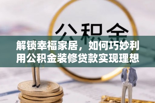 六枝解锁幸福家居，如何巧妙利用公积金装修贷款实现理想空间