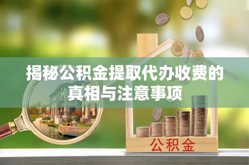 六枝揭秘公积金提取代办收费的真相与注意事项
