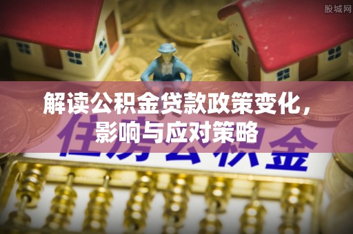 六枝解读公积金贷款政策变化，影响与应对策略