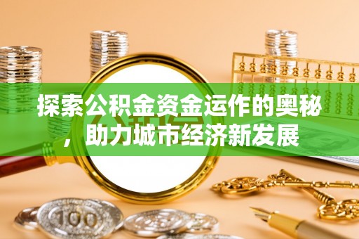 六枝探索公积金资金运作的奥秘，助力城市经济新发展