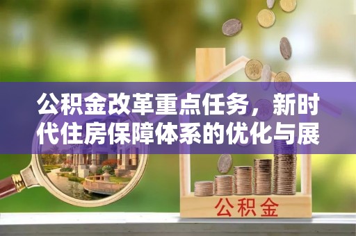 六枝公积金改革重点任务，新时代住房保障体系的优化与展望