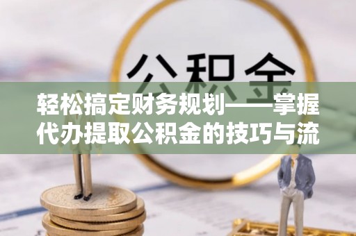 六枝轻松搞定财务规划——掌握代办提取公积金的技巧与流程