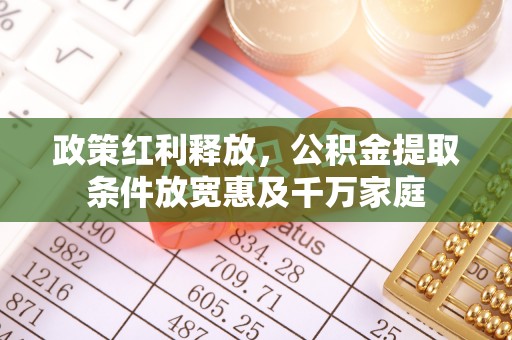 六枝政策红利释放，公积金提取条件放宽惠及千万家庭