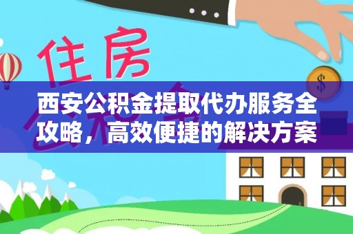 六枝西安公积金提取代办服务全攻略，高效便捷的解决方案