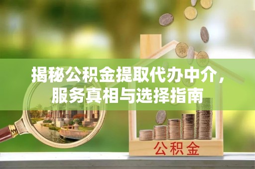 六枝揭秘公积金提取代办中介，服务真相与选择指南