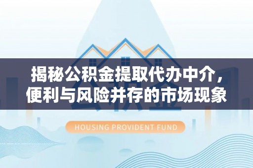 六枝揭秘公积金提取代办中介，便利与风险并存的市场现象