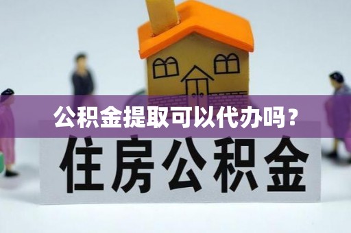 六枝公积金提取可以代办吗？