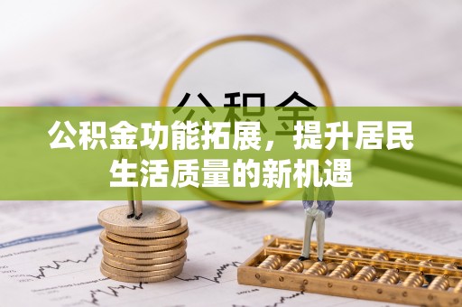 六枝公积金功能拓展，提升居民生活质量的新机遇