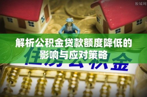 六枝解析公积金贷款额度降低的影响与应对策略