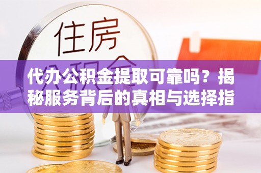 六枝代办公积金提取可靠吗？揭秘服务背后的真相与选择指南