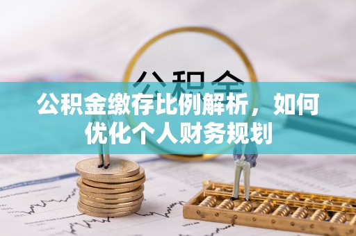 六枝公积金缴存比例解析，如何优化个人财务规划