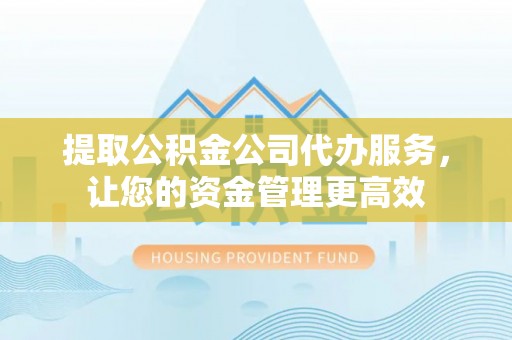 六枝提取公积金公司代办服务，让您的资金管理更高效