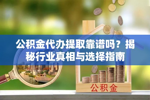 六枝公积金代办提取靠谱吗？揭秘行业真相与选择指南