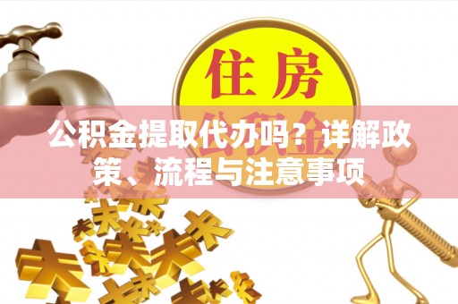 六枝公积金提取代办吗？详解政策、流程与注意事项
