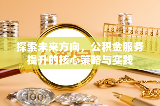 六枝探索未来方向，公积金服务提升的核心策略与实践