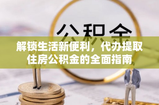 六枝解锁生活新便利，代办提取住房公积金的全面指南