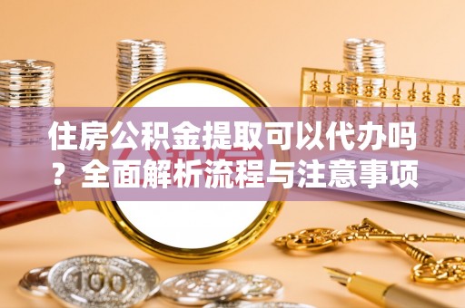 六枝住房公积金提取可以代办吗？全面解析流程与注意事项