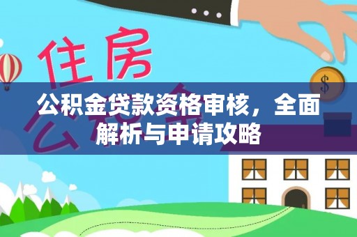 六枝公积金贷款资格审核，全面解析与申请攻略