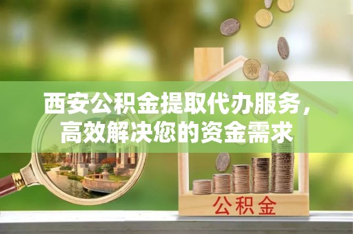 六枝西安公积金提取代办服务，高效解决您的资金需求
