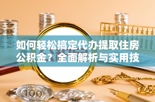 六枝如何轻松搞定代办提取住房公积金？全面解析与实用技巧