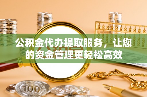 六枝公积金代办提取服务，让您的资金管理更轻松高效