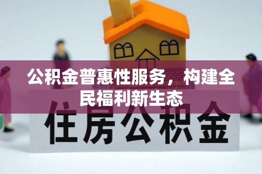 六枝公积金普惠性服务，构建全民福利新生态