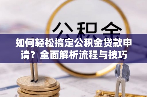 六枝如何轻松搞定公积金贷款申请？全面解析流程与技巧
