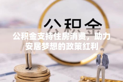 六枝公积金支持住房消费，助力安居梦想的政策红利