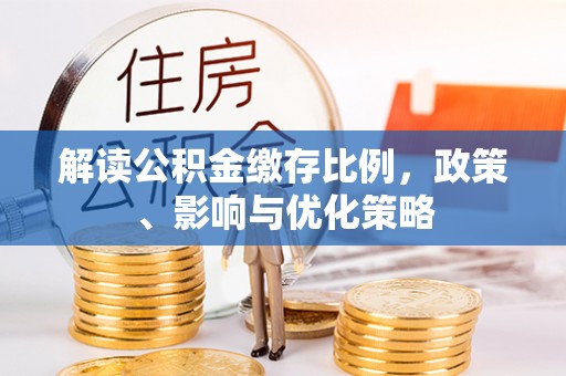 六枝解读公积金缴存比例，政策、影响与优化策略