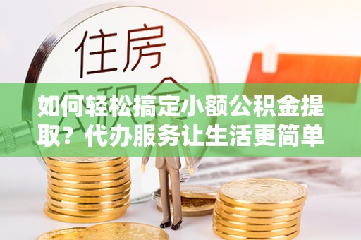 六枝如何轻松搞定小额公积金提取？代办服务让生活更简单