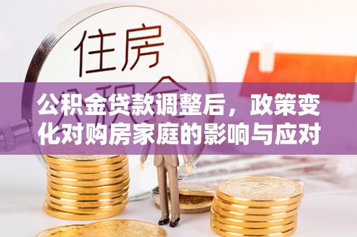 六枝公积金贷款调整后，政策变化对购房家庭的影响与应对策略