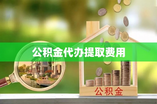 六枝公积金代办提取费用