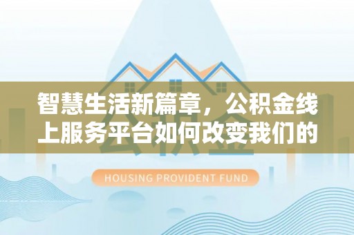六枝智慧生活新篇章，公积金线上服务平台如何改变我们的日常