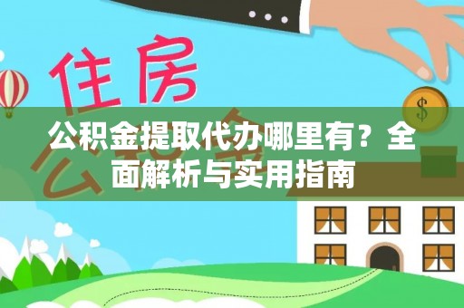 六枝公积金提取代办哪里有？全面解析与实用指南