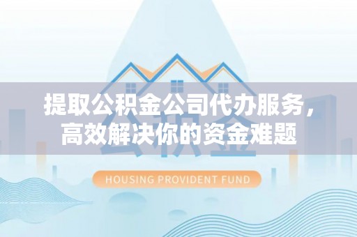 六枝提取公积金公司代办服务，高效解决你的资金难题