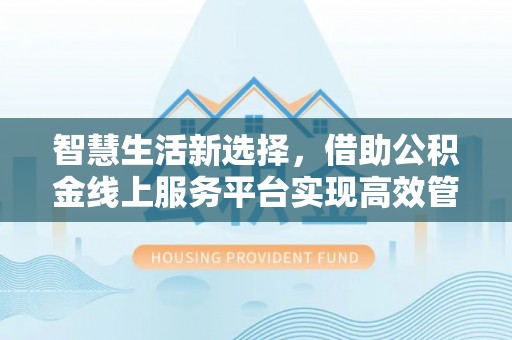 六枝智慧生活新选择，借助公积金线上服务平台实现高效管理