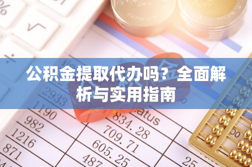 六枝公积金提取代办吗？全面解析与实用指南