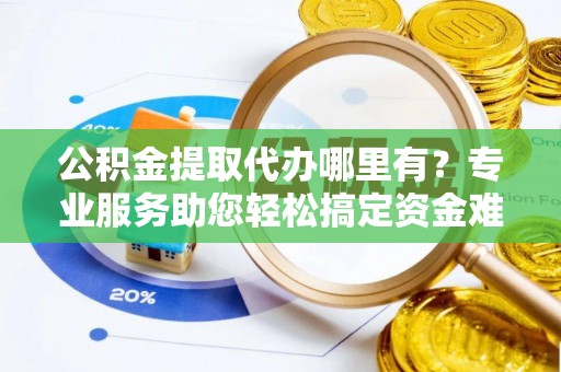 六枝公积金提取代办哪里有？专业服务助您轻松搞定资金难题