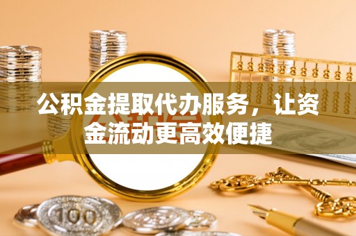 六枝公积金提取代办服务，让资金流动更高效便捷