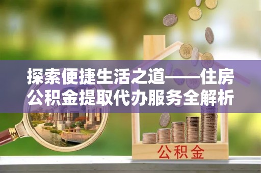 六枝探索便捷生活之道——住房公积金提取代办服务全解析